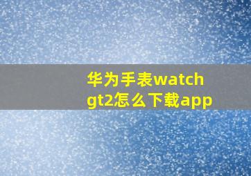 华为手表watch gt2怎么下载app